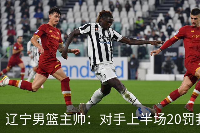辽宁男篮主帅：对手上半场20罚我们只有5次 我们要吸取教训