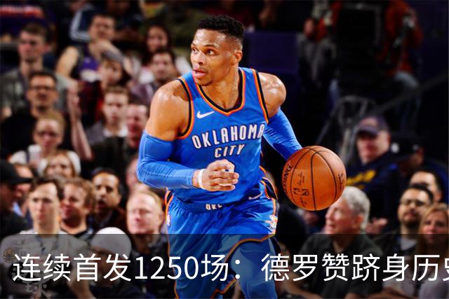 连续首发1250场：德罗赞跻身历史第八，詹姆斯第六