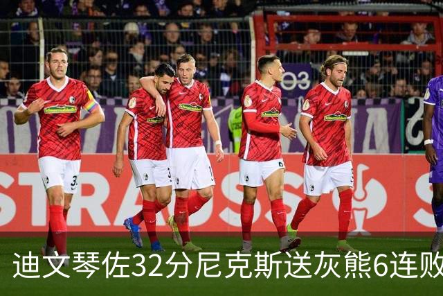 迪文琴佐32分尼克斯送灰熊6连败 热火大胜魔术
