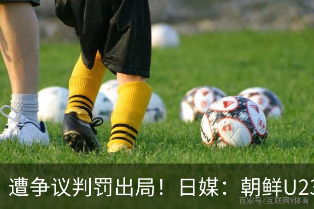 遭争议判罚出局！日媒：朝鲜U23球员赛后拒绝与日本U23列队握手