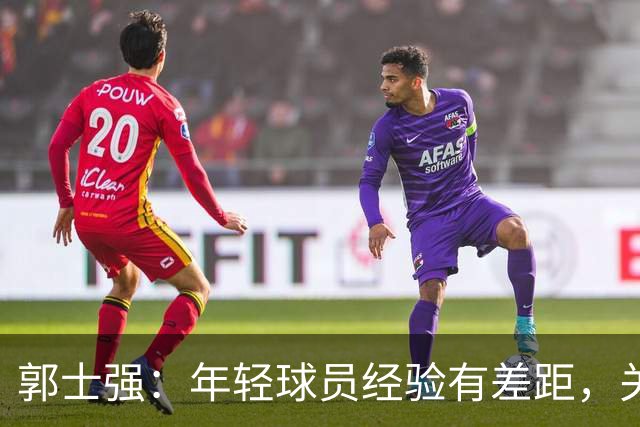 郭士强：年轻球员经验有差距，关键比赛发挥不稳，输球需要正确面对