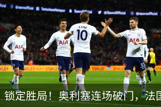 锁定胜局！奥利塞连场破门，法国3-1