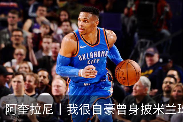 阿奎拉尼丨我很自豪曾身披米兰球衣