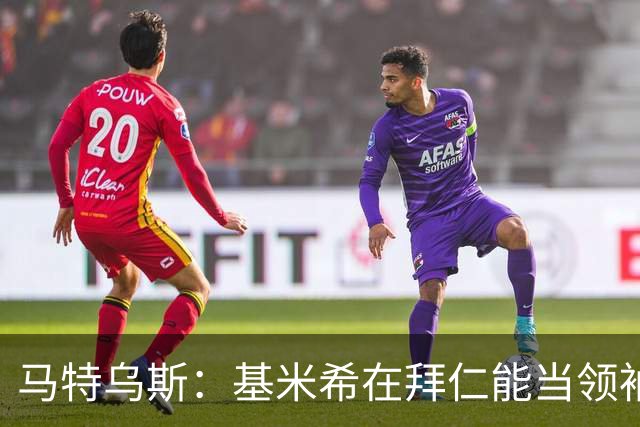 马特乌斯：基米希在拜仁能当领袖，在国家队也一样可以