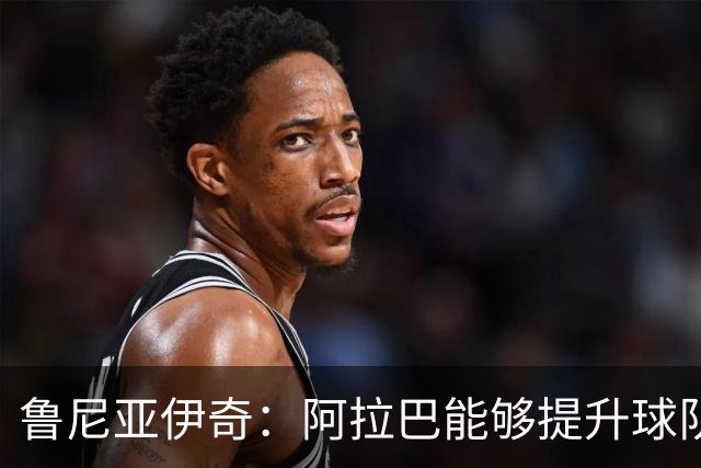鲁尼亚伊奇：阿拉巴能够提升球队的出球质量和向前推进能力