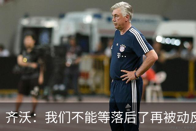 齐沃：我们不能等落后了再被动反应，必须从比赛一开始就主动出击