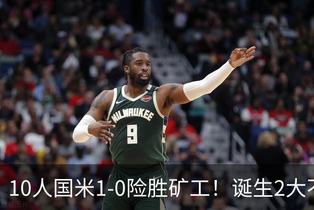 10人国米1-0险胜矿工！诞生2大不可思议，还有2个不争的事实！