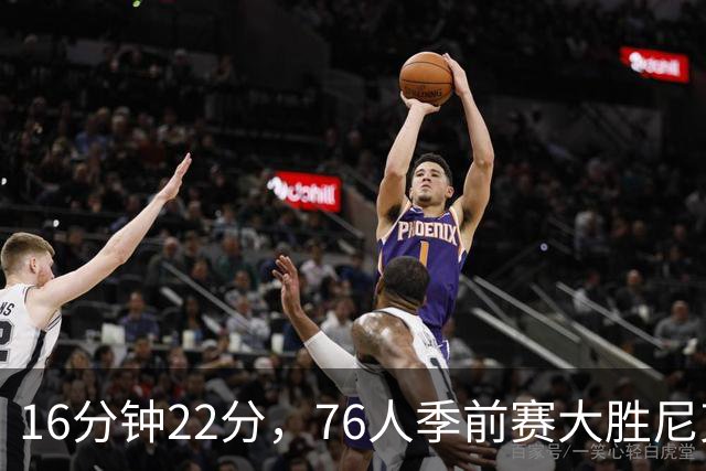 16分钟22分，76人季前赛大胜尼克斯却折损中锋