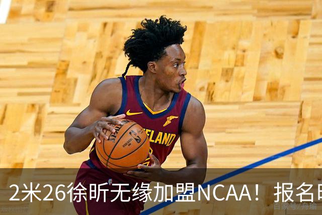 2米26徐昕无缘加盟NCAA！报名时间晚签证没搞好，选择回归广州
