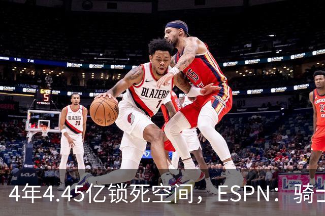 4年4.45亿锁死空间，ESPN：骑士这波操作像廉价酒