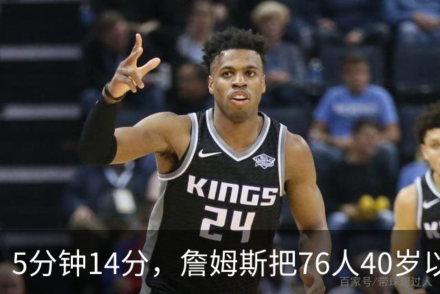 5分钟14分，詹姆斯把76人40岁以上得分纪录从4分改写