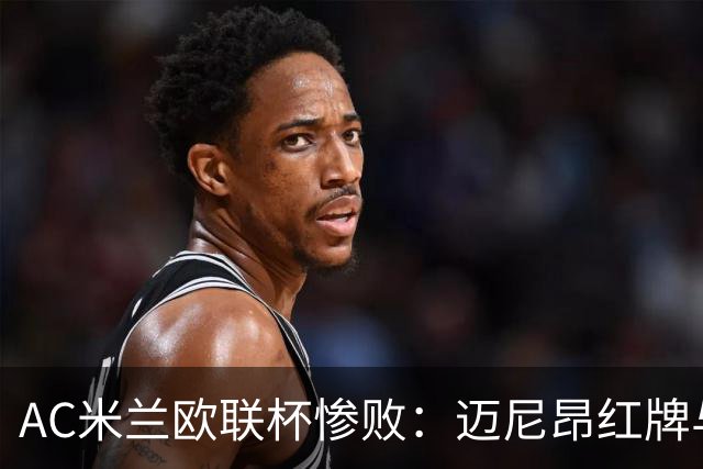 AC米兰欧联杯惨败：迈尼昂红牌与球队心理危机深度解析