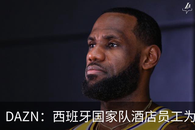 DAZN：西班牙国家队酒店员工为球迷和媒体提供了瓶装水