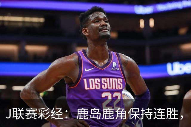 J联赛彩经：鹿岛鹿角保持连胜，柏太阳神取胜堪忧！