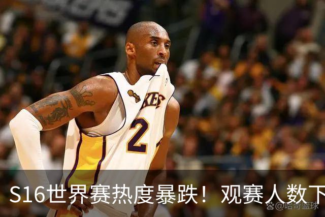 S16世界赛热度暴跌！观赛人数下降59%，创下S9后历史新低