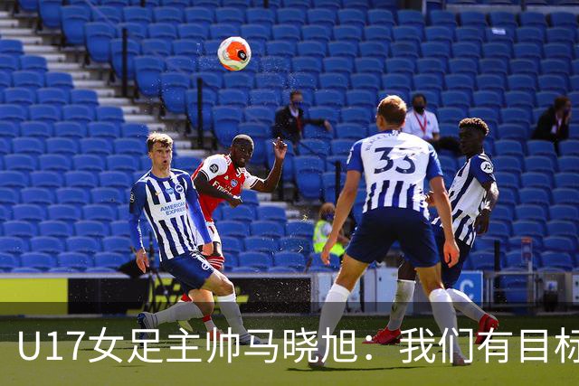 U17女足主帅马晓旭：我们有目标，会一步一步去实现